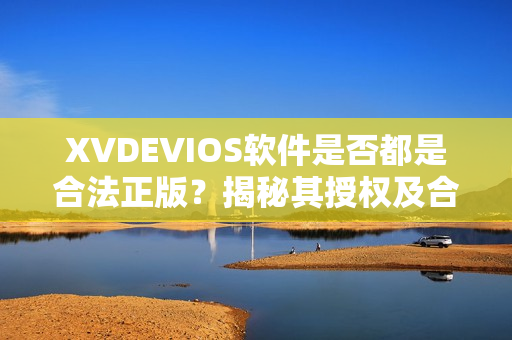 XVDEVIOS软件是否都是合法正版？揭秘其授权及合规情况