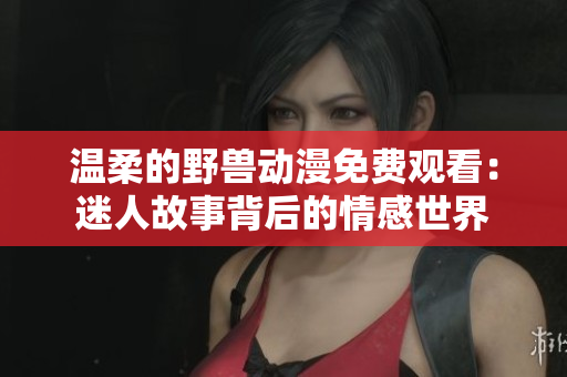 温柔的野兽动漫免费观看：迷人故事背后的情感世界