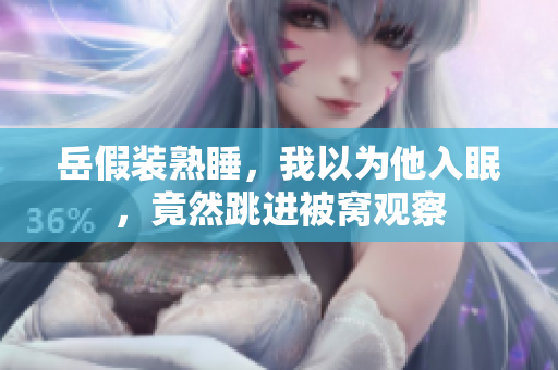 岳假装熟睡，我以为他入眠，竟然跳进被窝观察