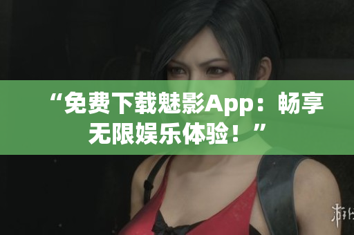 “免费下载魅影App：畅享无限娱乐体验！”