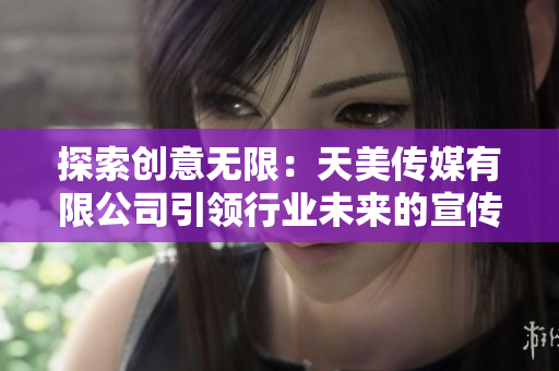 探索创意无限：天美传媒有限公司引领行业未来的宣传片
