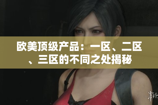 欧美顶级产品：一区、二区、三区的不同之处揭秘