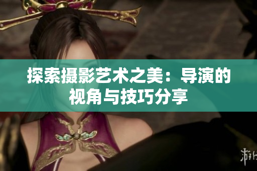 探索摄影艺术之美：导演的视角与技巧分享