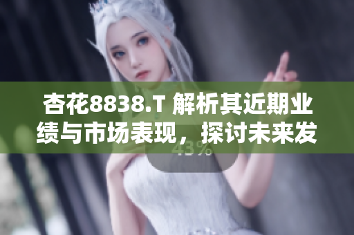 杏花8838.T 解析其近期业绩与市场表现，探讨未来发展潜力