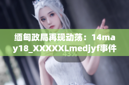 缅甸政局再现动荡：14may18_XXXXXLmedjyf事件重构国家命运