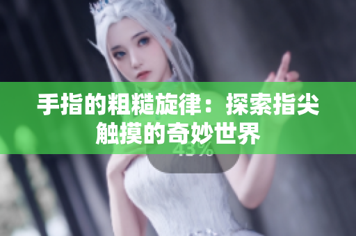 手指的粗糙旋律：探索指尖触摸的奇妙世界