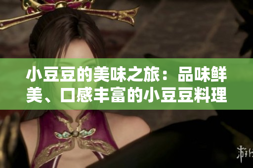 小豆豆的美味之旅：品味鲜美、口感丰富的小豆豆料理