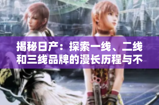 揭秘日产：探索一线、二线和三线品牌的漫长历程与不同之处