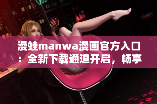 漫蛙manwa漫画官方入口：全新下载通道开启，畅享精彩漫画世界！