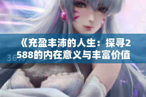 《充盈丰沛的人生：探寻2588的内在意义与丰富价值》