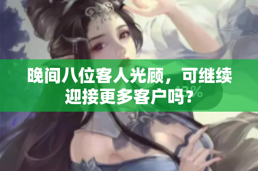 晚间八位客人光顾，可继续迎接更多客户吗？