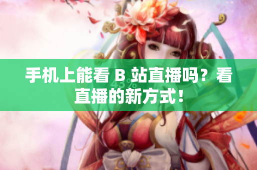 手机上能看 B 站直播吗？看直播的新方式！