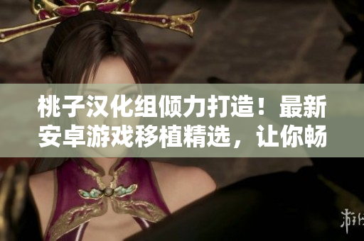 桃子汉化组倾力打造！最新安卓游戏移植精选，让你畅玩独家好游戏！