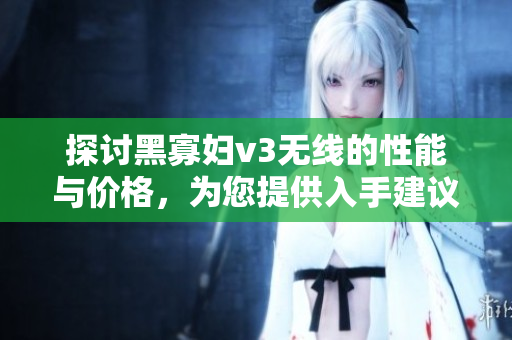 探讨黑寡妇v3无线的性能与价格，为您提供入手建议