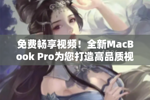 免费畅享视频！全新MacBook Pro为您打造高品质视听体验