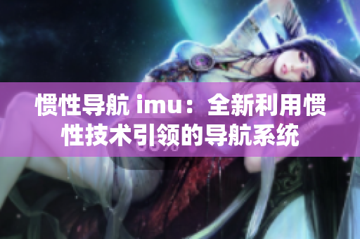 惯性导航 imu：全新利用惯性技术引领的导航系统