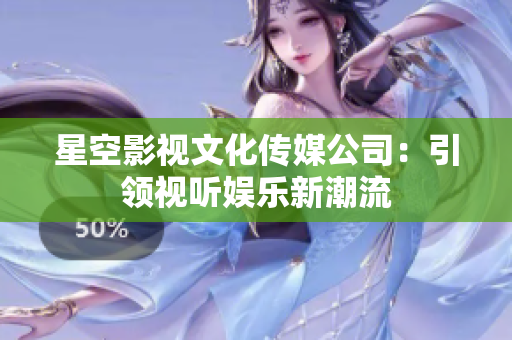 星空影视文化传媒公司：引领视听娱乐新潮流