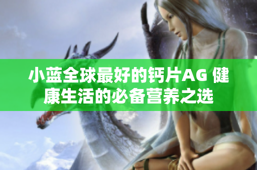 小蓝全球最好的钙片AG 健康生活的必备营养之选