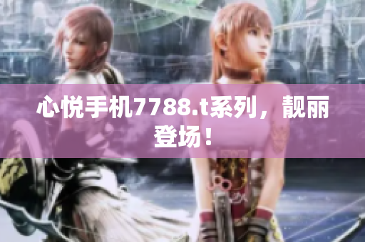 心悦手机7788.t系列，靓丽登场！