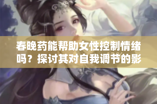 春晚药能帮助女性控制情绪吗？探讨其对自我调节的影响