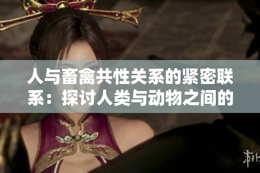 人与畜禽共性关系的紧密联系：探讨人类与动物之间的相似之处及其重要性