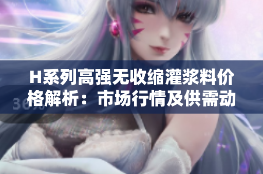 H系列高强无收缩灌浆料价格解析：市场行情及供需动态分析