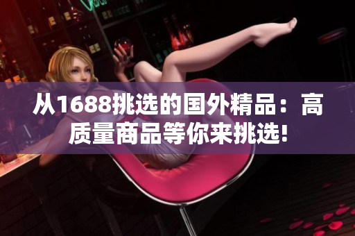 从1688挑选的国外精品：高质量商品等你来挑选!