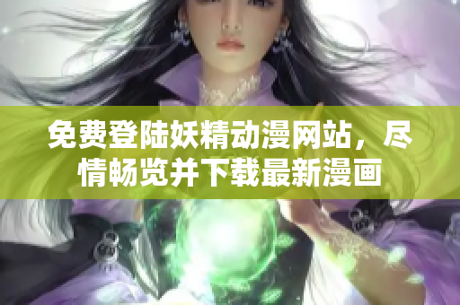 免费登陆妖精动漫网站，尽情畅览并下载最新漫画