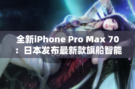 全新iPhone Pro Max 70：日本发布最新款旗船智能手机
