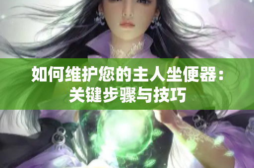 如何维护您的主人坐便器：关键步骤与技巧