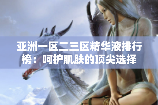 亚洲一区二三区精华液排行榜：呵护肌肤的顶尖选择