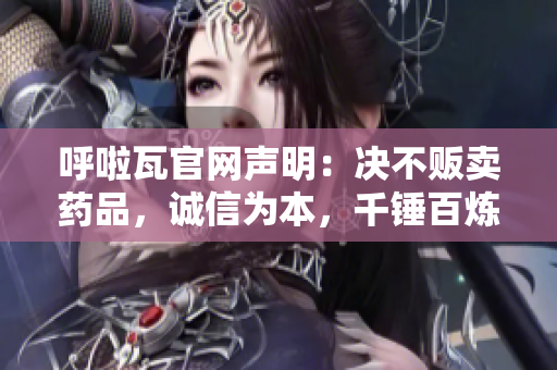 呼啦瓦官网声明：决不贩卖药品，诚信为本，千锤百炼责任心焊接保健安全