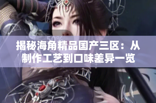 揭秘海角精品国产三区：从制作工艺到口味差异一览
