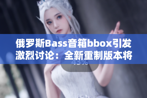俄罗斯Bass音箱bbox引发激烈讨论：全新重制版本将掀起音乐界风暴