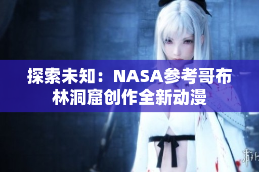探索未知：NASA参考哥布林洞窟创作全新动漫