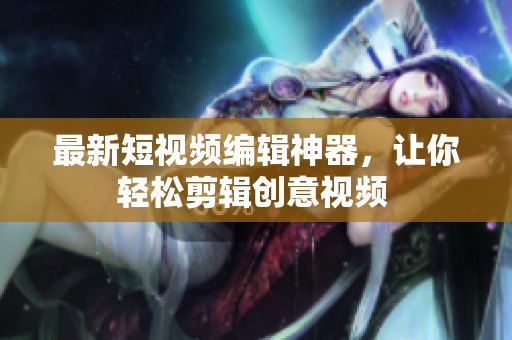 最新短视频编辑神器，让你轻松剪辑创意视频 