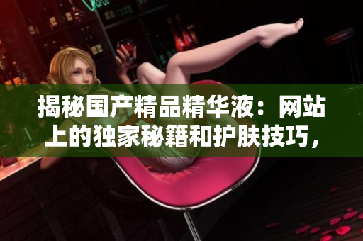 揭秘国产精品精华液：网站上的独家秘籍和护肤技巧，让您肌肤焕发青春光彩！