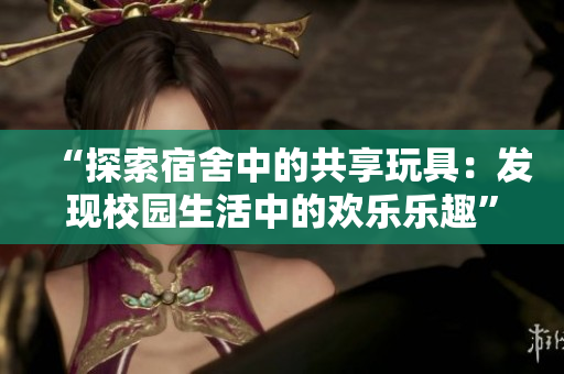 “探索宿舍中的共享玩具：发现校园生活中的欢乐乐趣”