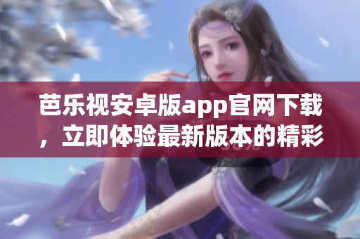 芭乐视安卓版app官网下载，立即体验最新版本的精彩内容