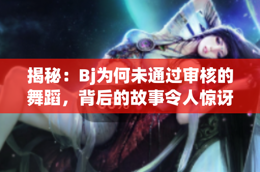 揭秘：Bj为何未通过审核的舞蹈，背后的故事令人惊讶