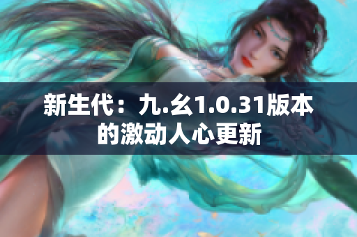 新生代：九.幺1.0.31版本的激动人心更新