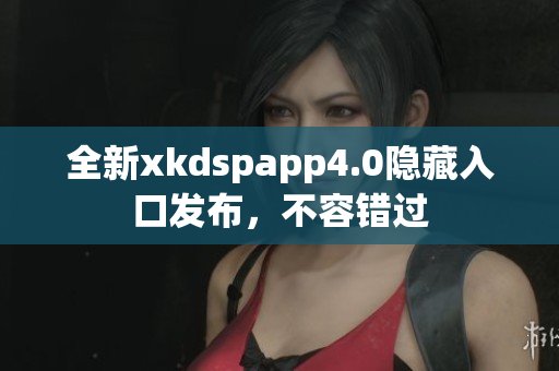 全新xkdspapp4.0隐藏入口发布，不容错过