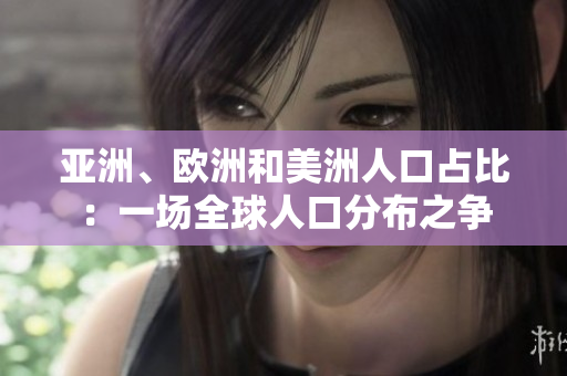 亚洲、欧洲和美洲人口占比：一场全球人口分布之争