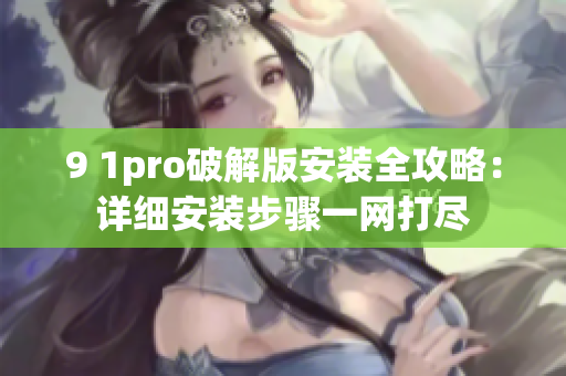 9 1pro破解版安装全攻略：详细安装步骤一网打尽