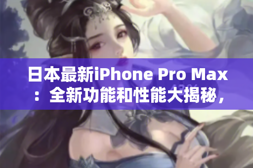日本最新iPhone Pro Max：全新功能和性能大揭秘，一览无余！