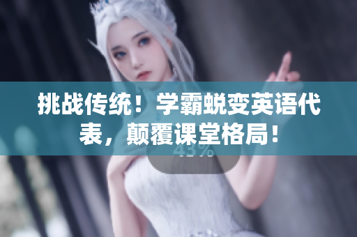 挑战传统！学霸蜕变英语代表，颠覆课堂格局！
