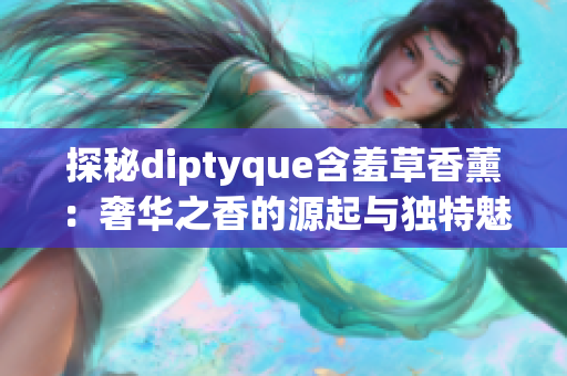 探秘diptyque含羞草香薰：奢华之香的源起与独特魅力