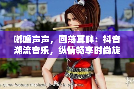 嘟噜声声，回荡耳畔：抖音潮流音乐，纵情畅享时尚旋律