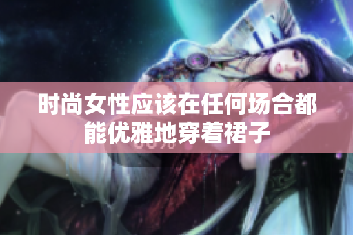 时尚女性应该在任何场合都能优雅地穿着裙子