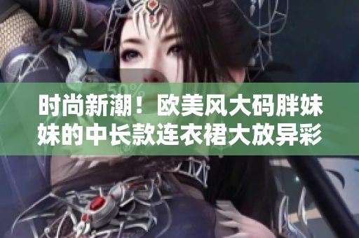 时尚新潮！欧美风大码胖妹妹的中长款连衣裙大放异彩